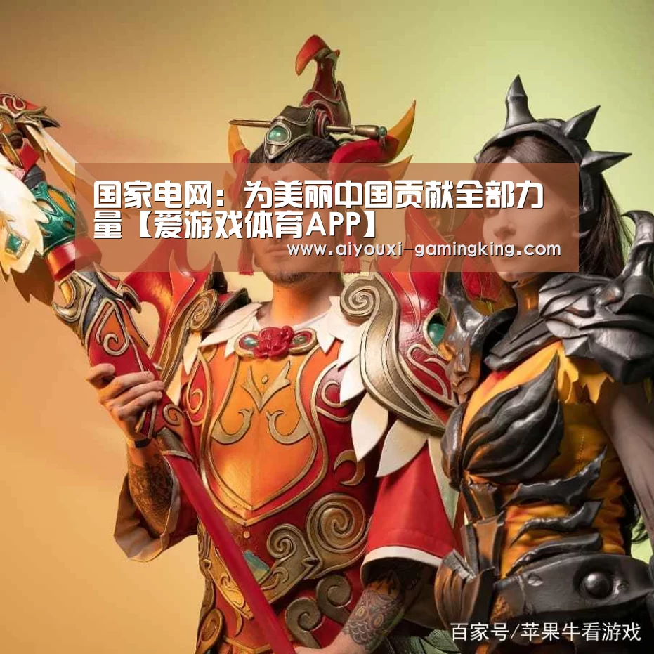 国家电网:为美丽中国贡献全部力量【爱游戏体育APP】(图1) 爱游戏体育APP